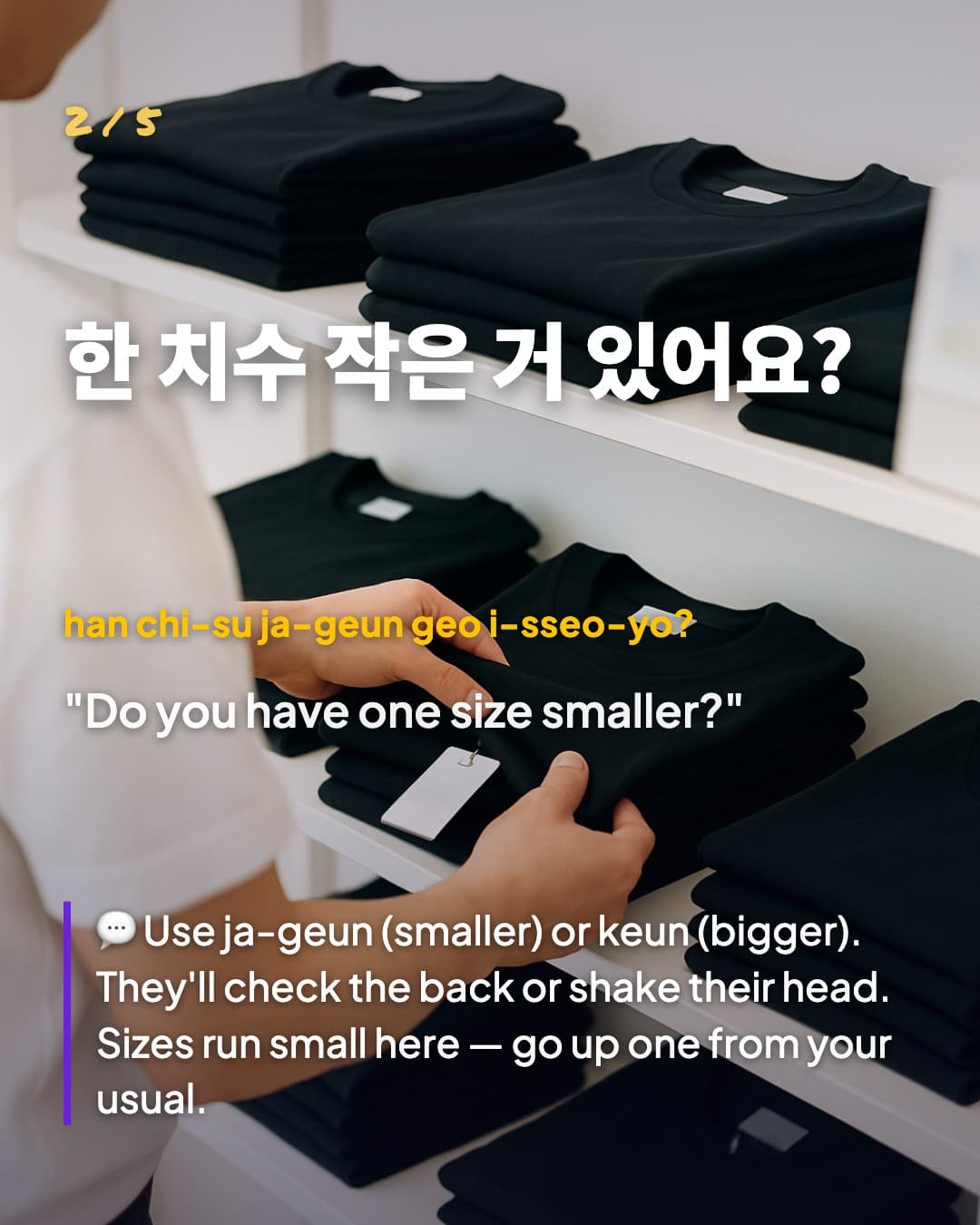한 치수 작은 거 있어요? — Do you have one size smaller?